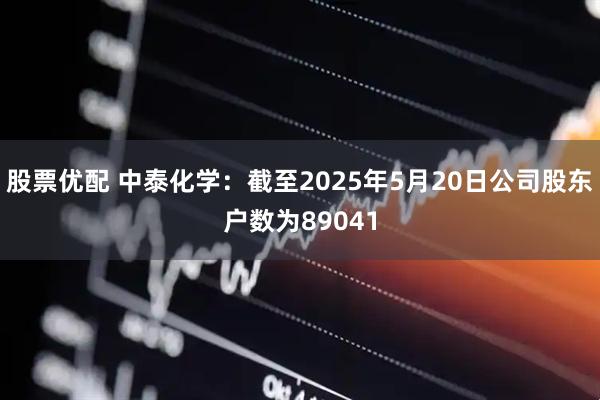 股票优配 中泰化学：截至2025年5月20日公司股东户数为89041