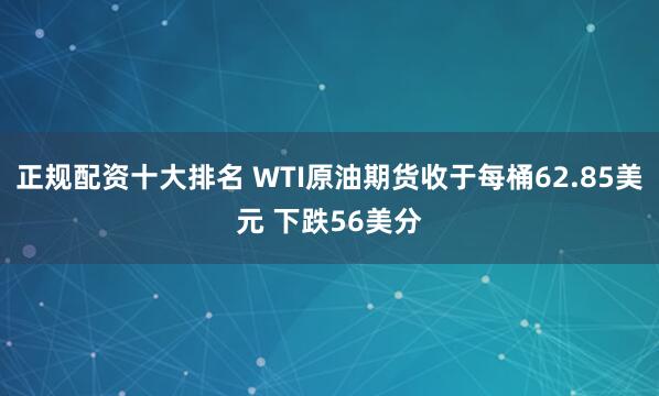 正规配资十大排名 WTI原油期货收于每桶62.85美元 下跌56美分