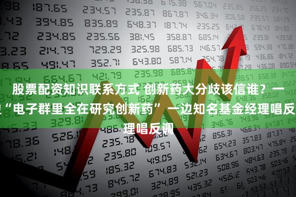 股票配资知识联系方式 创新药大分歧该信谁？一边“电子群里全在研究创新药” 一边知名基金经理唱反调