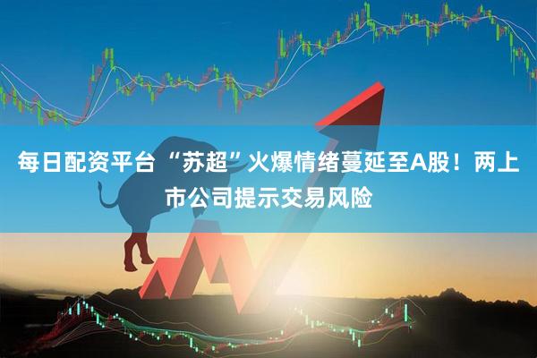 每日配资平台 “苏超”火爆情绪蔓延至A股！两上市公司提示交易风险