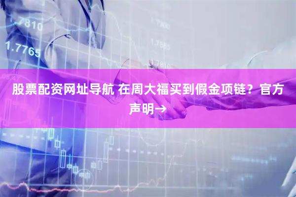 股票配资网址导航 在周大福买到假金项链？官方声明→