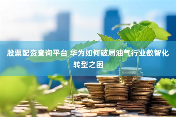 股票配资查询平台 华为如何破局油气行业数智化转型之困