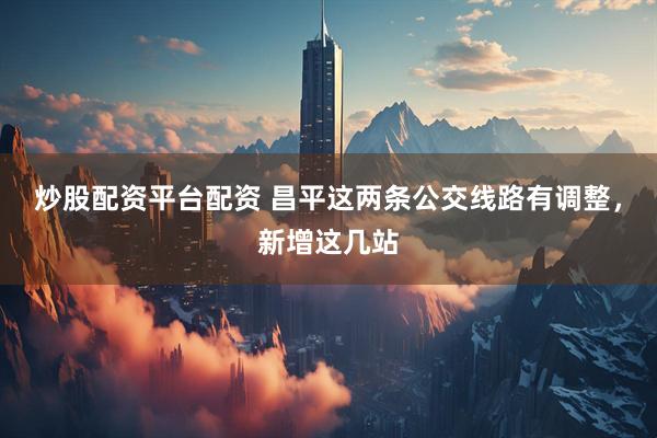 炒股配资平台配资 昌平这两条公交线路有调整，新增这几站