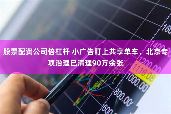 股票配资公司倍杠杆 小广告盯上共享单车，北京专项治理已清理90万余张