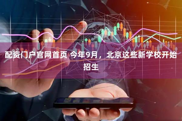 配资门户官网首页 今年9月，北京这些新学校开始招生