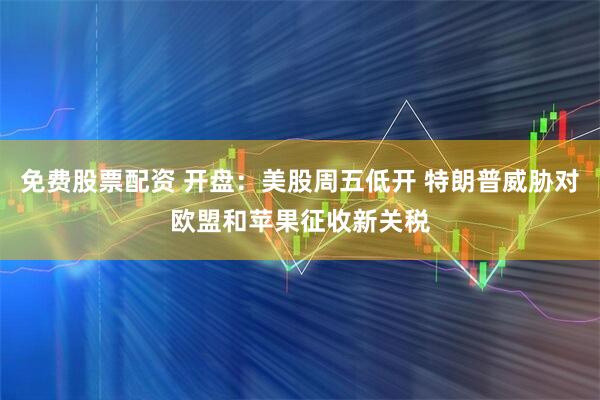 免费股票配资 开盘：美股周五低开 特朗普威胁对欧盟和苹果征收新关税