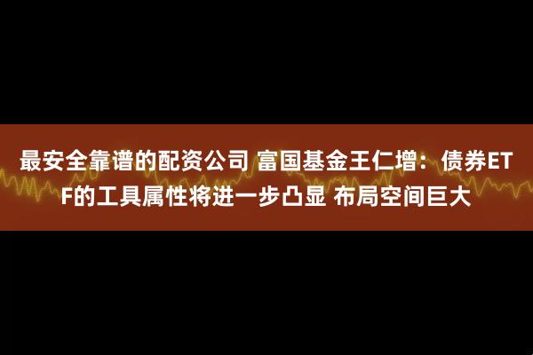 最安全靠谱的配资公司 富国基金王仁增：债券ETF的工具属性将进一步凸显 布局空间巨大