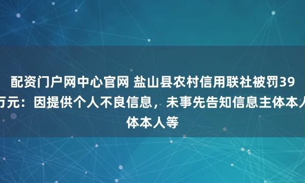 配资门户网中心官网 盐山县农村信用联社被罚39.5万元：因提供个人不良信息，未事先告知信息主体本人等