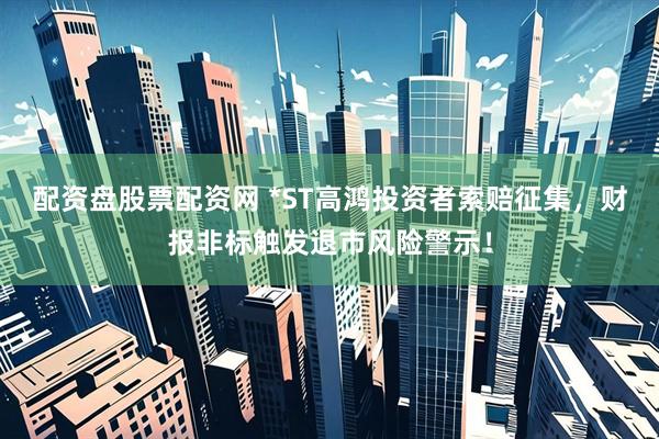 配资盘股票配资网 *ST高鸿投资者索赔征集，财报非标触发退市风险警示！