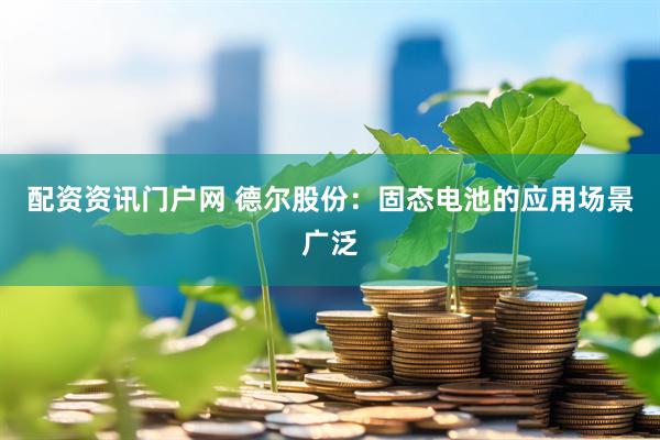 配资资讯门户网 德尔股份：固态电池的应用场景广泛