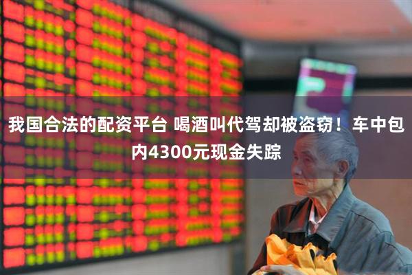 我国合法的配资平台 喝酒叫代驾却被盗窃！车中包内4300元现金失踪