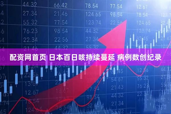 配资网首页 日本百日咳持续蔓延 病例数创纪录