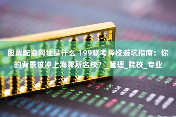 股票配资网址是什么 199联考择校避坑指南：你的背景该冲上海哪所名校？_管理_院校_专业