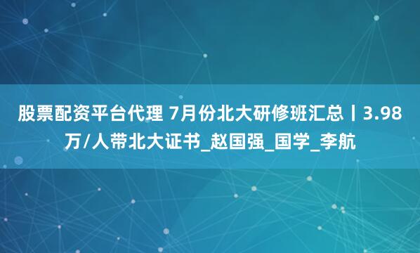股票配资平台代理 7月份北大研修班汇总丨3.98万/人带北大证书_赵国强_国学_李航
