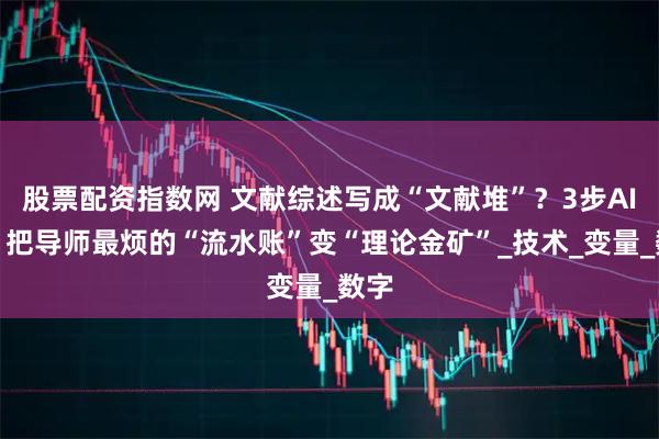 股票配资指数网 文献综述写成“文献堆”？3步AI法，把导师最烦的“流水账”变“理论金矿”_技术_变量_数字