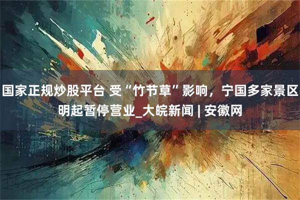 国家正规炒股平台 受“竹节草”影响，宁国多家景区明起暂停营业_大皖新闻 | 安徽网