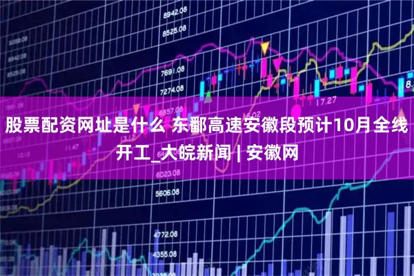 股票配资网址是什么 东鄱高速安徽段预计10月全线开工_大皖新闻 | 安徽网