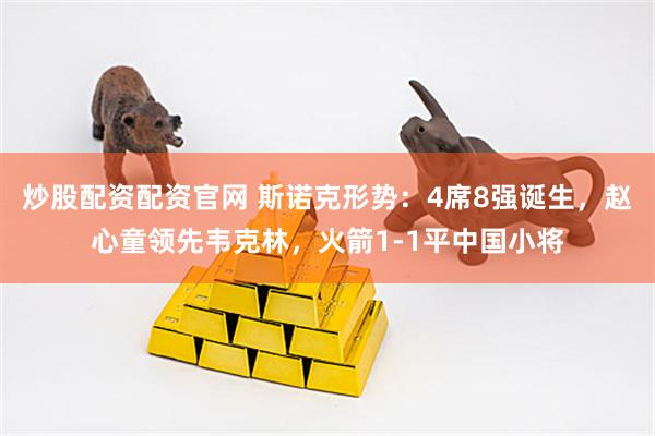 炒股配资配资官网 斯诺克形势：4席8强诞生，赵心童领先韦克林，火箭1-1平中国小将