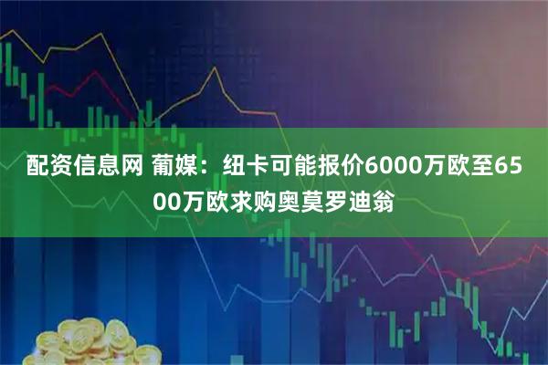 配资信息网 葡媒：纽卡可能报价6000万欧至6500万欧求购奥莫罗迪翁