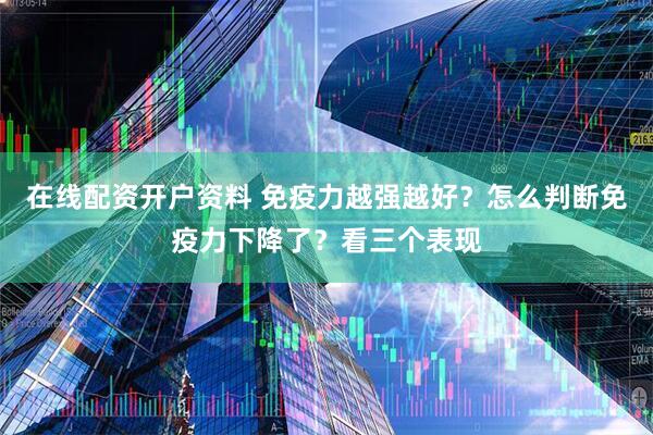 在线配资开户资料 免疫力越强越好？怎么判断免疫力下降了？看三个表现