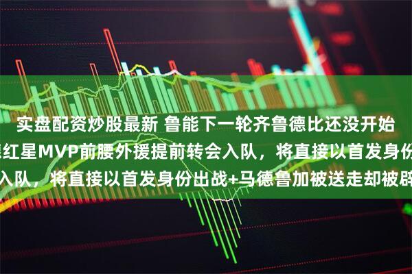 实盘配资炒股最新 鲁能下一轮齐鲁德比还没开始踢！就官宣贝尔格莱德红星MVP前腰外援提前转会入队，将直接以首发身份出战+马德鲁加被送走却被辟谣
